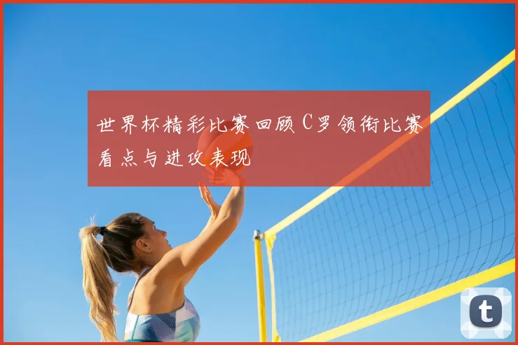 世界杯精彩比赛回顾 C罗领衔比赛看点与进攻表现