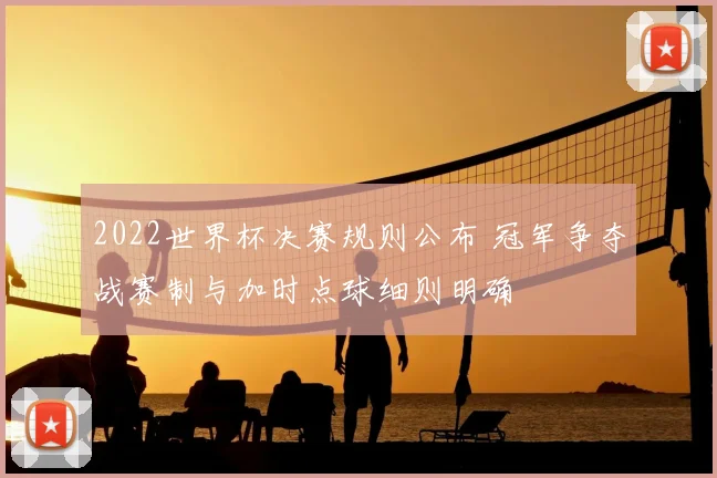 2022世界杯决赛规则公布 冠军争夺战赛制与加时点球细则明确