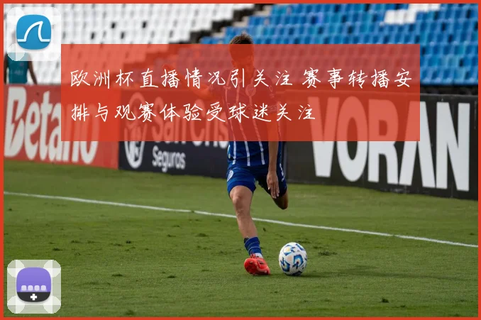 欧洲杯直播情况引关注 赛事转播安排与观赛体验受球迷关注