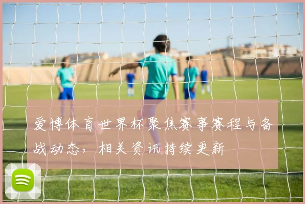 爱博体育世界杯聚焦赛事赛程与备战动态,相关资讯持续更新
