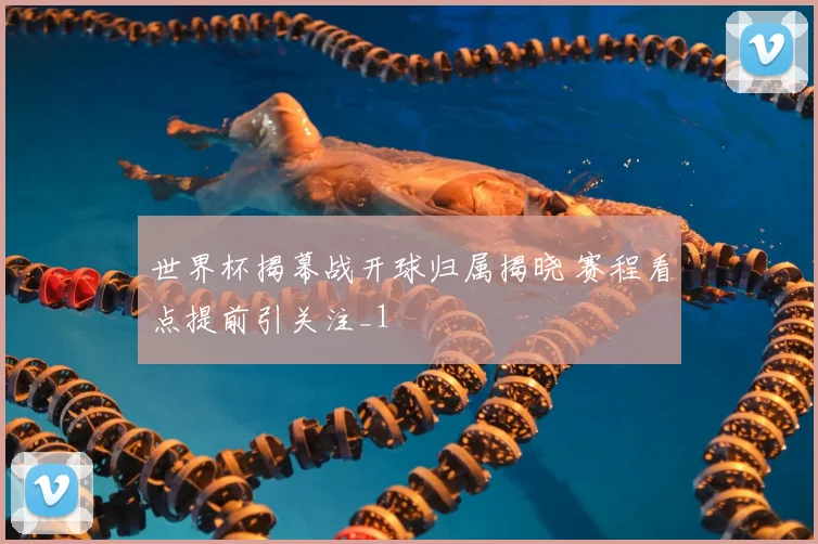 世界杯揭幕战开球归属揭晓 赛程看点提前引关注_1
