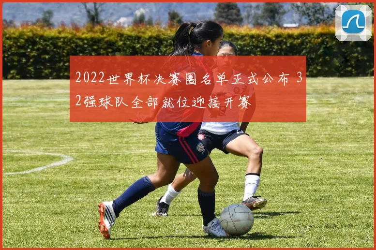 2022世界杯决赛圈名单正式公布 32强球队全部就位迎接开赛
