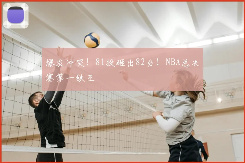 爆发冲突！81投砸出82分！NBA总决赛第一铁王