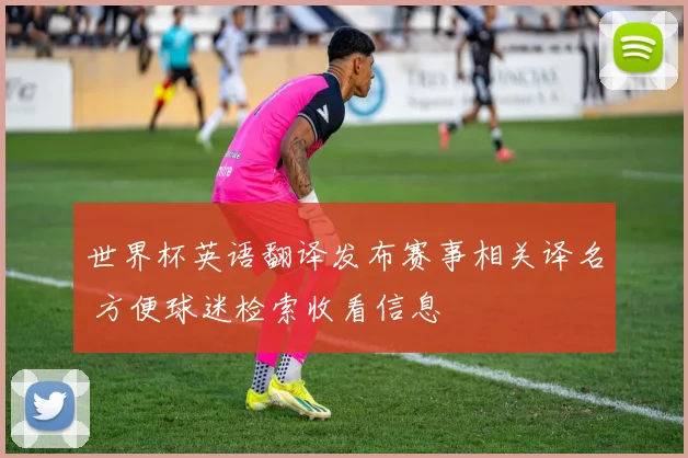 世界杯英语翻译发布赛事相关译名 方便球迷检索收看信息