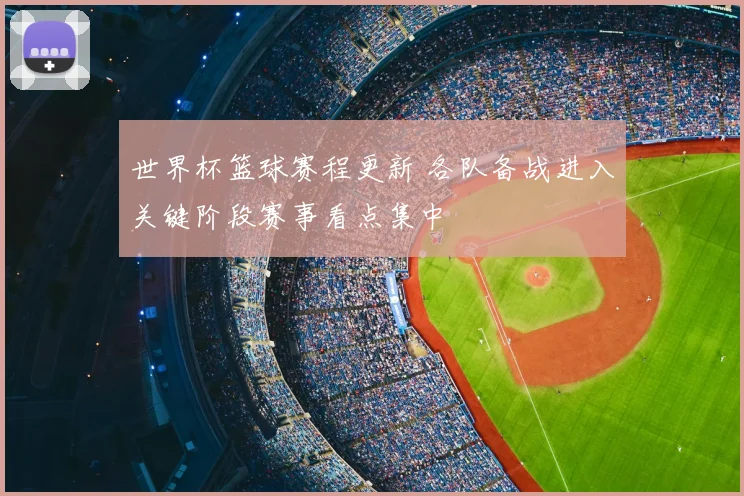 世界杯篮球赛程更新 各队备战进入关键阶段赛事看点集中