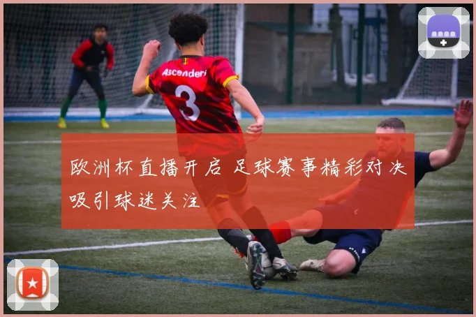 欧洲杯直播开启 足球赛事精彩对决吸引球迷关注