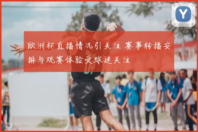 欧洲杯直播情况引关注 赛事转播安排与观赛体验受球迷关注