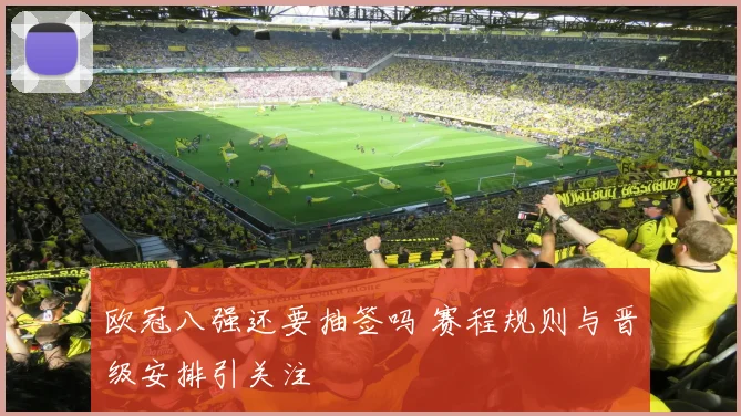 欧冠八强还要抽签吗 赛程规则与晋级安排引关注