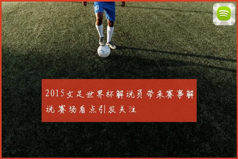 2015女足世界杯解说员带来赛事解说 赛场看点引发关注