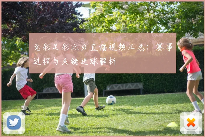 竞彩足彩比分直播视频汇总：赛事进程与关键进球解析