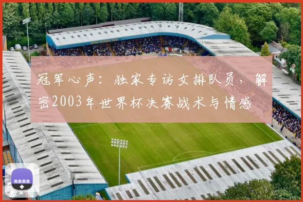 冠军心声：独家专访女排队员，解密2003年世界杯决赛战术与情感