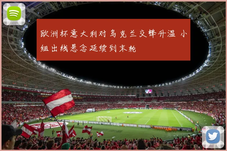 欧洲杯意大利对乌克兰交锋升温 小组出线悬念延续到末轮