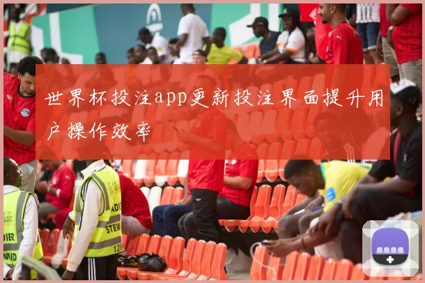 世界杯投注app更新投注界面提升用户操作效率