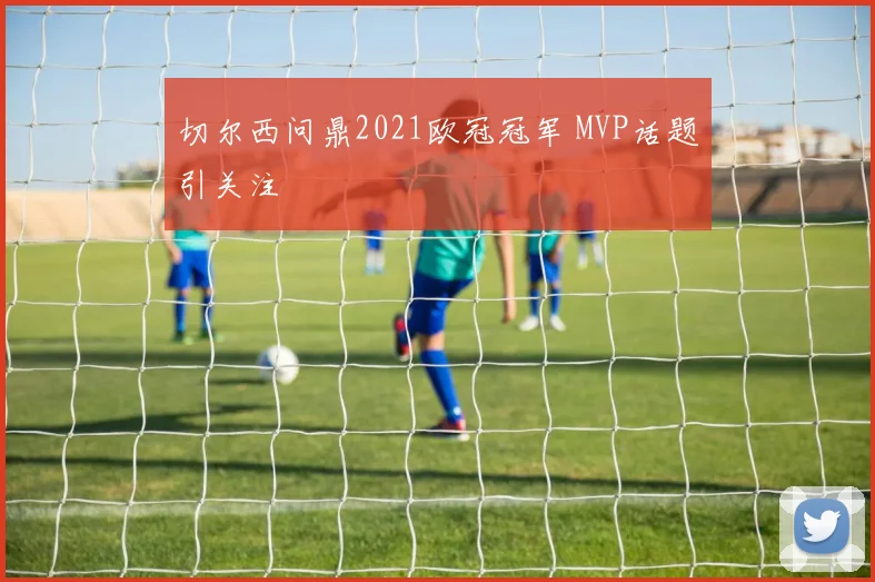 切尔西问鼎2021欧冠冠军 MVP话题引关注
