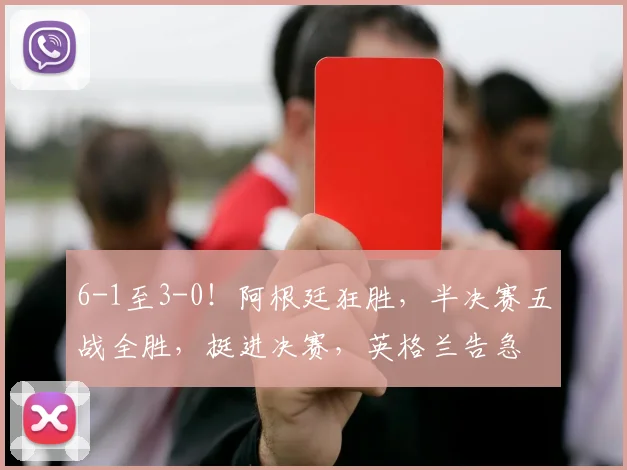 6-1至3-0！阿根廷狂胜，半决赛五战全胜，挺进决赛，英格兰告急