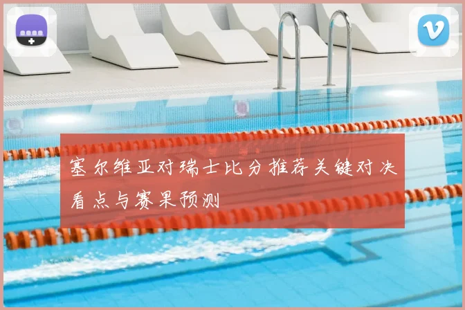 塞尔维亚对瑞士比分推荐关键对决看点与赛果预测