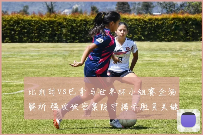 比利时vs巴拿马世界杯小组赛全场解析 强攻破密集防守揭示胜负关键
