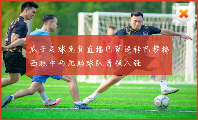 瓜子足球免费直播巴萨逆转巴黎梅西独中两元助球队晋级八强