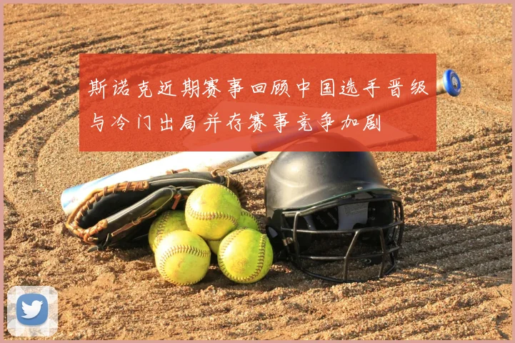 斯诺克近期赛事回顾中国选手晋级与冷门出局并存赛事竞争加剧