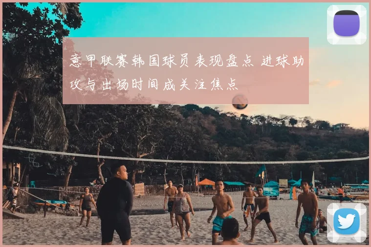 意甲联赛韩国球员表现盘点 进球助攻与出场时间成关注焦点