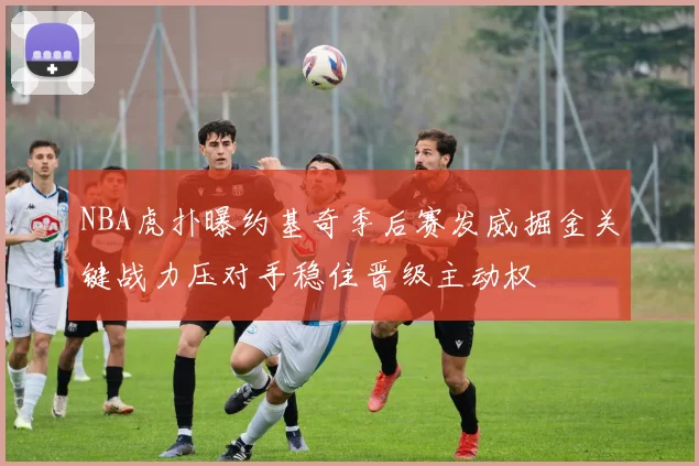 NBA虎扑曝约基奇季后赛发威掘金关键战力压对手稳住晋级主动权