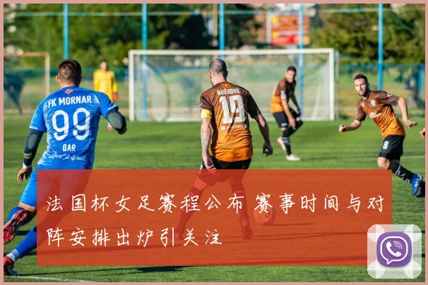 法国杯女足赛程公布 赛事时间与对阵安排出炉引关注