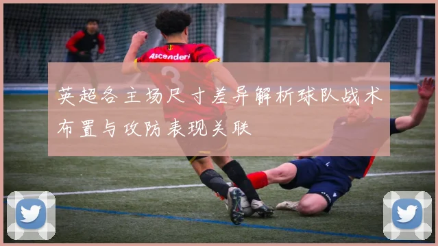 英超各主场尺寸差异解析球队战术布置与攻防表现关联