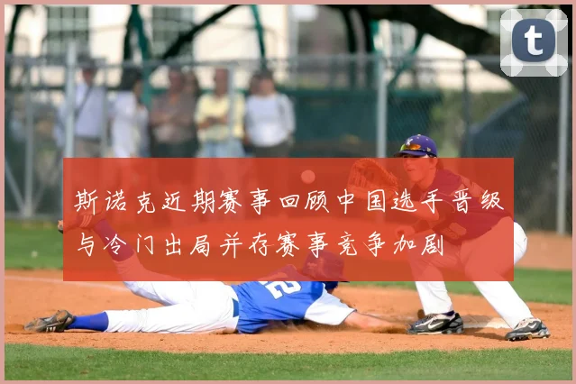 斯诺克近期赛事回顾中国选手晋级与冷门出局并存赛事竞争加剧