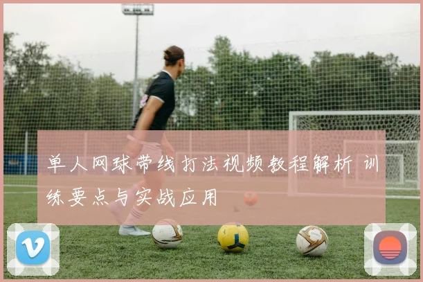 单人网球带线打法视频教程解析 训练要点与实战应用