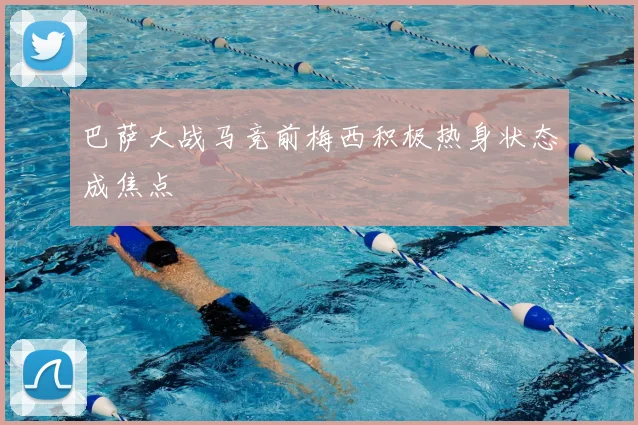 巴萨大战马竞前梅西积极热身状态成焦点