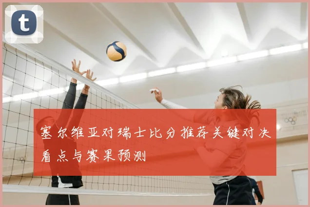 塞尔维亚对瑞士比分推荐关键对决看点与赛果预测