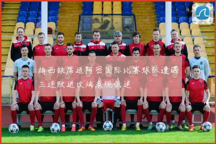 梅西缺席迈阿密国际比赛球队遭遇三连败进攻端表现低迷