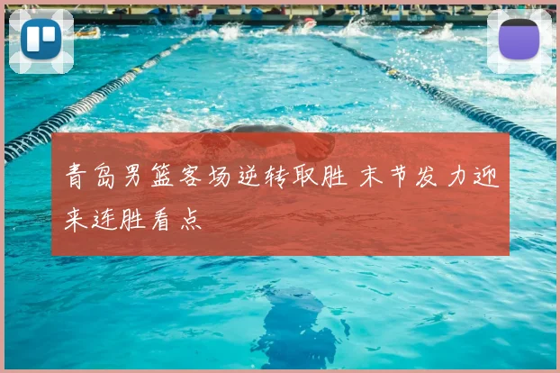 青岛男篮客场逆转取胜 末节发力迎来连胜看点