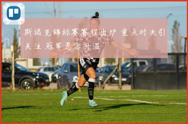 斯诺克锦标赛赛程出炉 重点对决引关注 冠军悬念升温