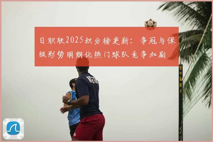 日职联2025积分榜更新：争冠与保级形势明朗化热门球队竞争加剧