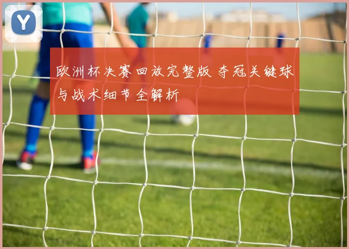 欧洲杯决赛回放完整版 夺冠关键球与战术细节全解析
