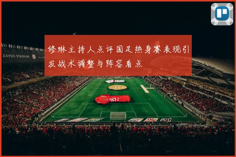 修琳主持人点评国足热身赛表现引发战术调整与阵容看点