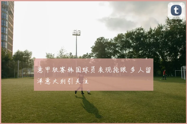 意甲联赛韩国球员表现抢眼 多人留洋意大利引关注