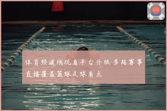 体育频道线观看平台升级 多路赛事直播覆盖篮球足球看点