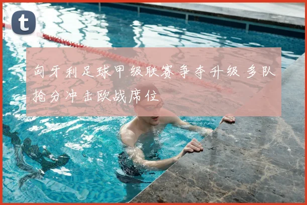 匈牙利足球甲级联赛争夺升级 多队抢分冲击欧战席位