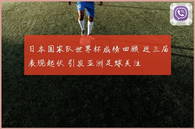 日本国家队世界杯成绩回顾 近三届表现起伏 引发亚洲足球关注