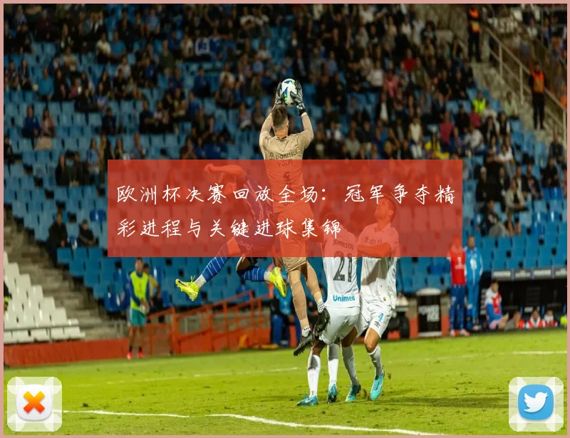 欧洲杯决赛回放全场：冠军争夺精彩进程与关键进球集锦