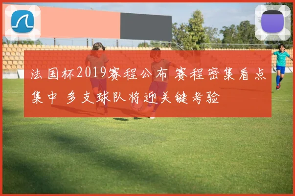 法国杯2019赛程公布 赛程密集看点集中 多支球队将迎关键考验