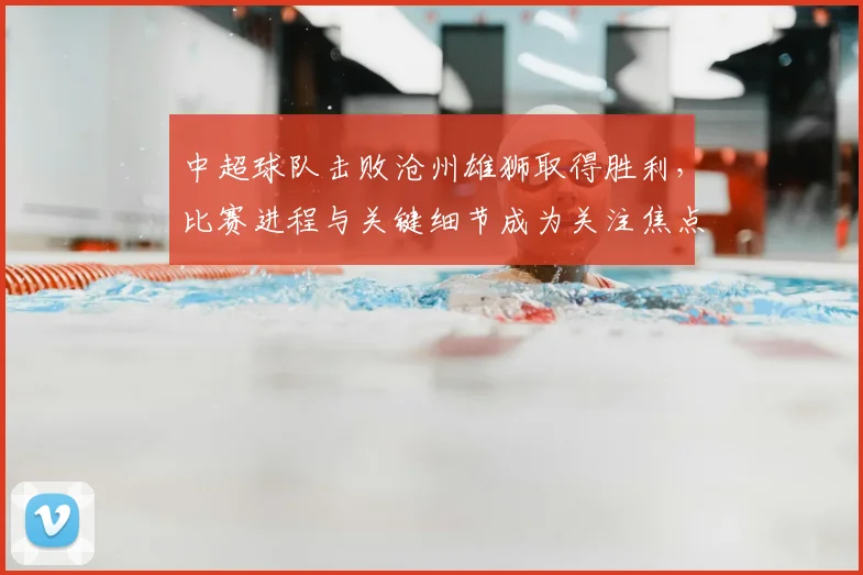 中超球队击败沧州雄狮取得胜利，比赛进程与关键细节成为关注焦点