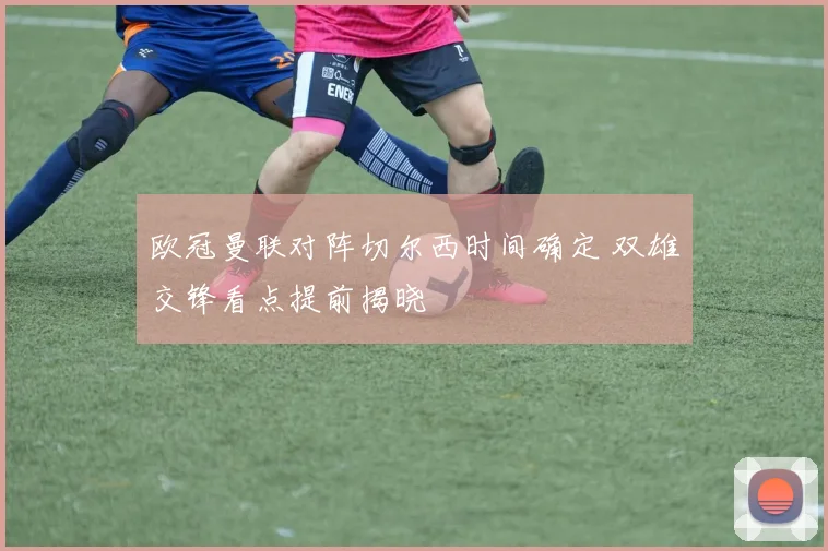 欧冠曼联对阵切尔西时间确定 双雄交锋看点提前揭晓