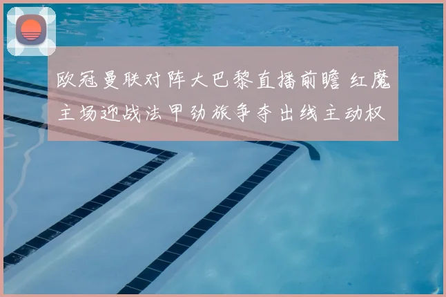 欧冠曼联对阵大巴黎直播前瞻 红魔主场迎战法甲劲旅争夺出线主动权