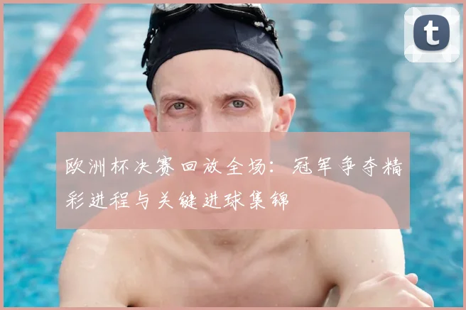 欧洲杯决赛回放全场：冠军争夺精彩进程与关键进球集锦