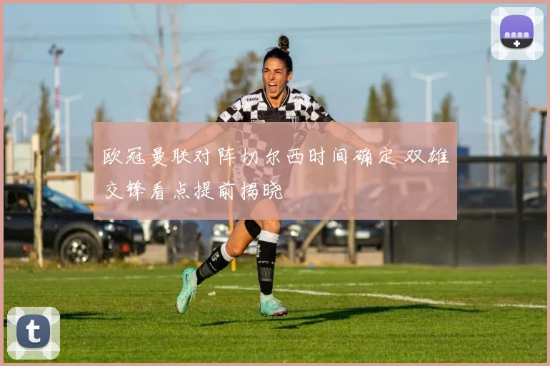 欧冠曼联对阵切尔西时间确定 双雄交锋看点提前揭晓