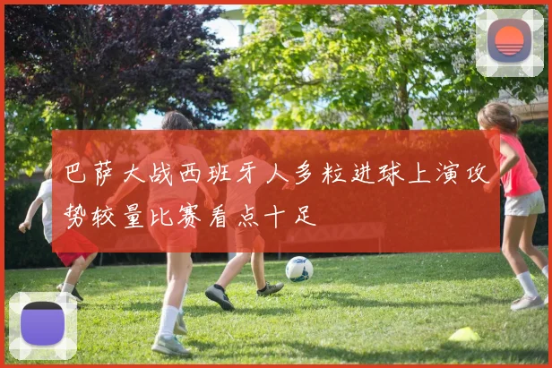 巴萨大战西班牙人多粒进球上演攻势较量比赛看点十足