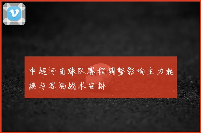 中超河南球队赛程调整影响主力轮换与客场战术安排